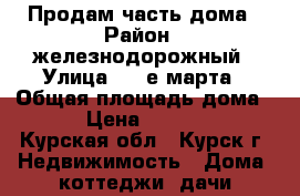 Продам часть дома › Район ­ железнодорожный › Улица ­ 8-е марта › Общая площадь дома ­ 100 › Цена ­ 1 200 000 - Курская обл., Курск г. Недвижимость » Дома, коттеджи, дачи продажа   